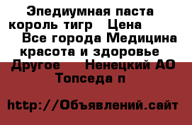 Эпедиумная паста, король тигр › Цена ­ 1 500 - Все города Медицина, красота и здоровье » Другое   . Ненецкий АО,Топседа п.